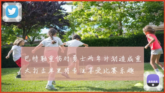 巴特勒重伤对勇士两年计划造成重大打击库里将专注享受比赛乐趣