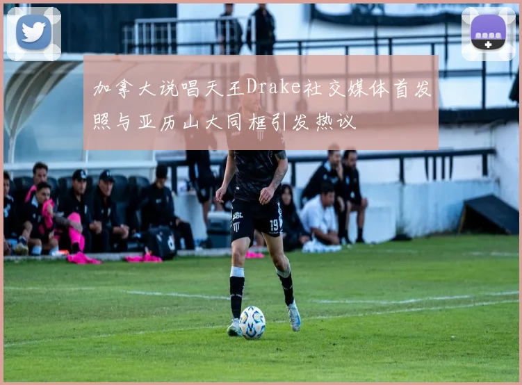 加拿大说唱天王Drake社交媒体首发照与亚历山大同框引发热议