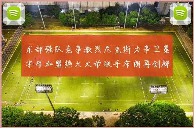 东部强队竞争激烈尼克斯力争卫冕字母加盟热火大帝联手布朗再创辉煌