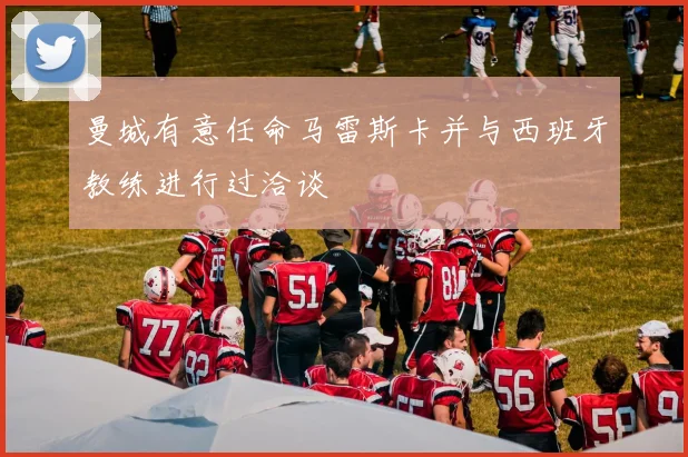 曼城有意任命马雷斯卡并与西班牙教练进行过洽谈