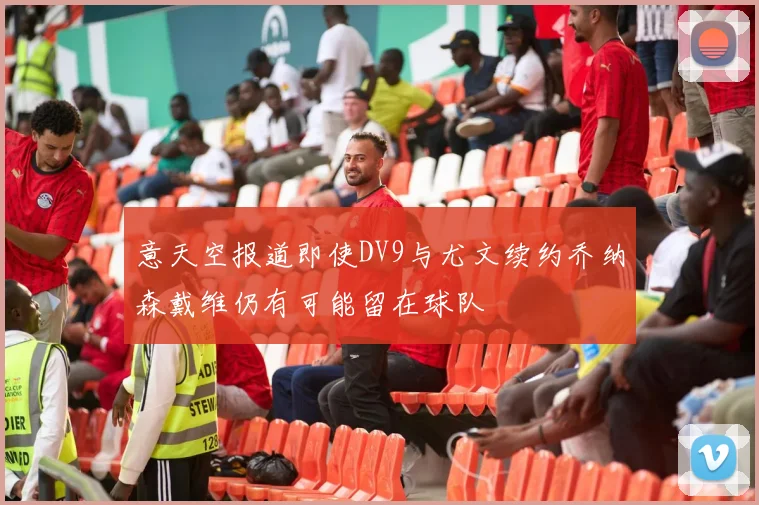 意天空报道即使DV9与尤文续约乔纳森戴维仍有可能留在球队