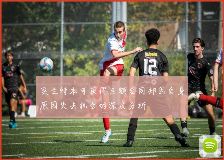 莫兰特本可获得巨额合同却因自身原因失去机会的深度分析