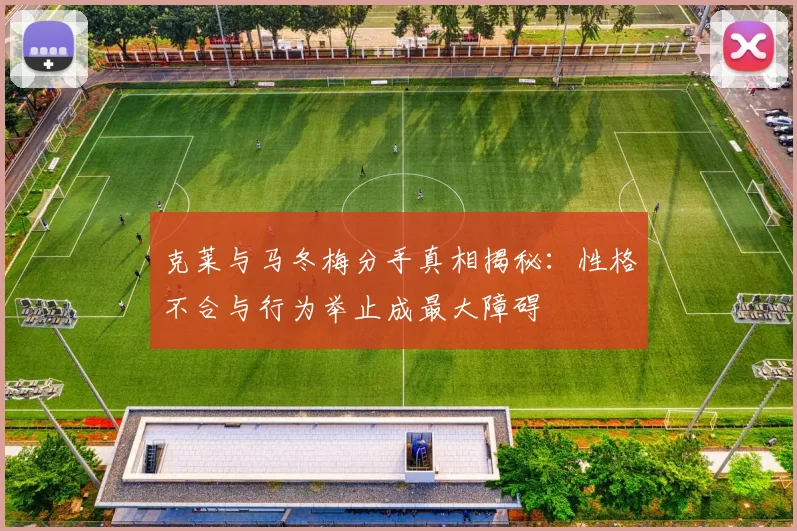 克莱与马冬梅分手真相揭秘:性格不合与行为举止成最大障碍
