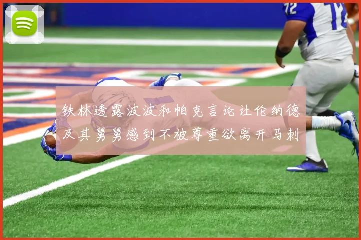 铁林透露波波和帕克言论让伦纳德及其舅舅感到不被尊重欲离开马刺