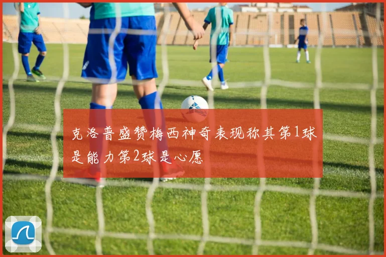 克洛普盛赞梅西神奇表现称其第1球是能力第2球是心愿