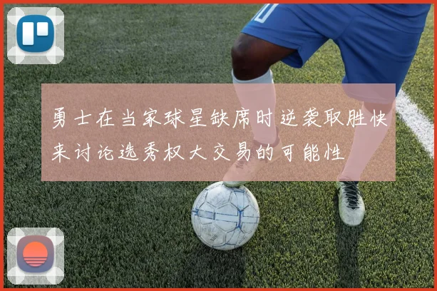 勇士在当家球星缺席时逆袭取胜快来讨论选秀权大交易的可能性