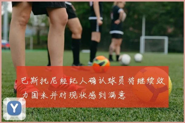 巴斯托尼经纪人确认球员将继续效力国米并对现状感到满意