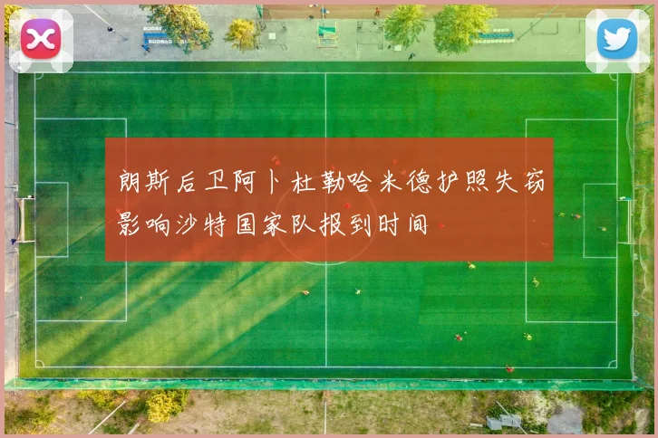 朗斯后卫阿卜杜勒哈米德护照失窃影响沙特国家队报到时间