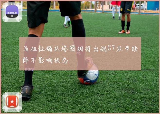 马祖拉确认塔图姆将出战G7末节缺阵不影响状态