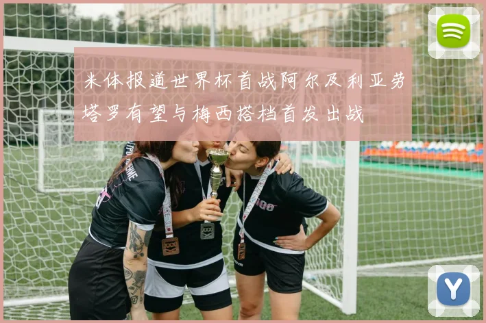 米体报道世界杯首战阿尔及利亚劳塔罗有望与梅西搭档首发出战