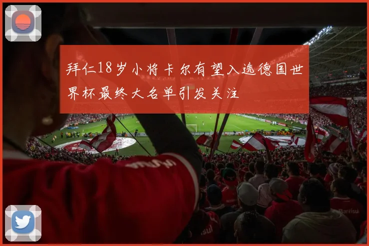 拜仁18岁小将卡尔有望入选德国世界杯最终大名单引发关注