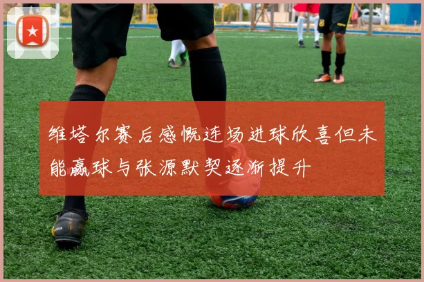 维塔尔赛后感慨连场进球欣喜但未能赢球与张源默契逐渐提升