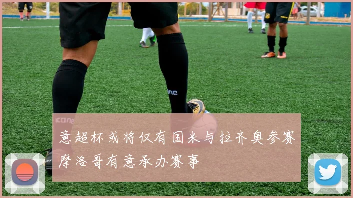 意超杯或将仅有国米与拉齐奥参赛摩洛哥有意承办赛事