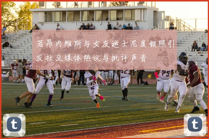 若昂内维斯与女友迪士尼度假照引发社交媒体热议与批评声音