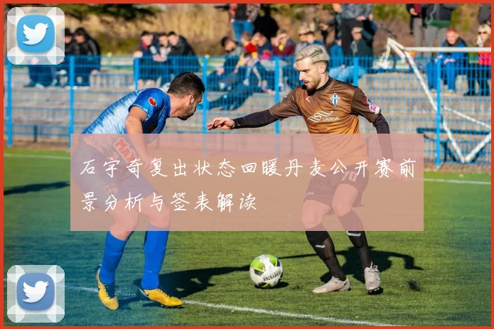 石宇奇复出状态回暖丹麦公开赛前景分析与签表解读