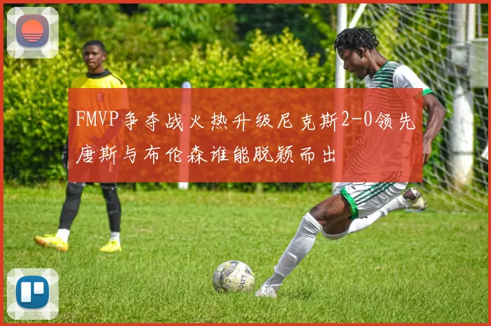 FMVP争夺战火热升级尼克斯2-0领先唐斯与布伦森谁能脱颖而出