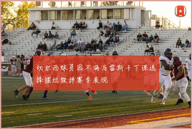 切尔西球员因不满马雷斯卡下课选择摆烂毁掉赛季表现