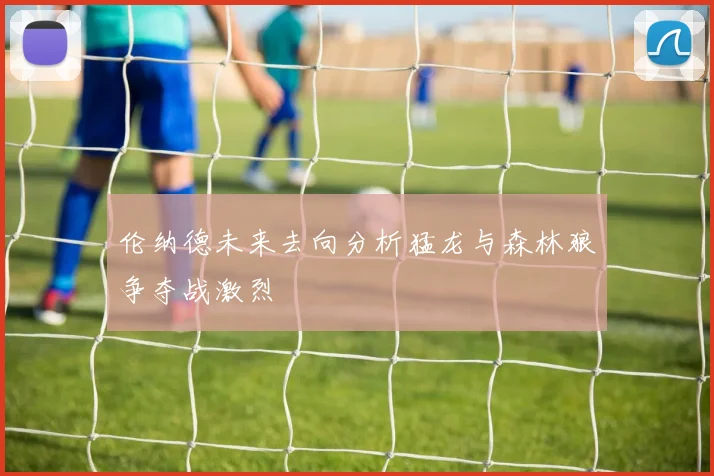 伦纳德未来去向分析猛龙与森林狼争夺战激烈