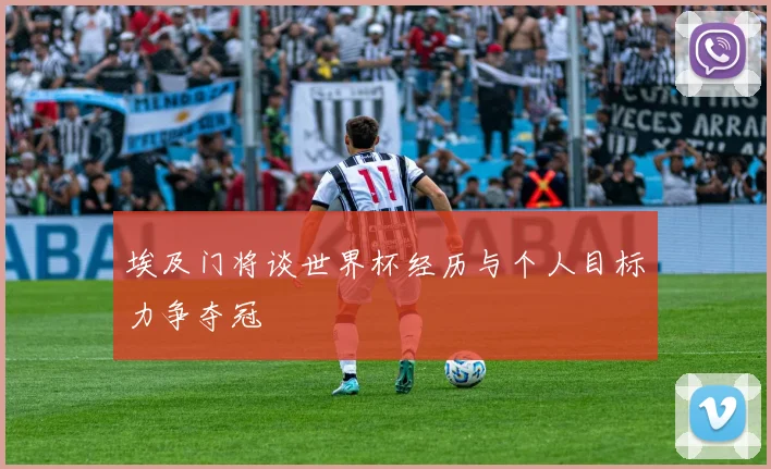 埃及门将谈世界杯经历与个人目标力争夺冠