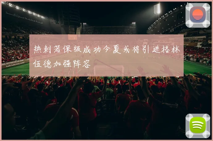 热刺若保级成功今夏或将引进格林伍德加强阵容