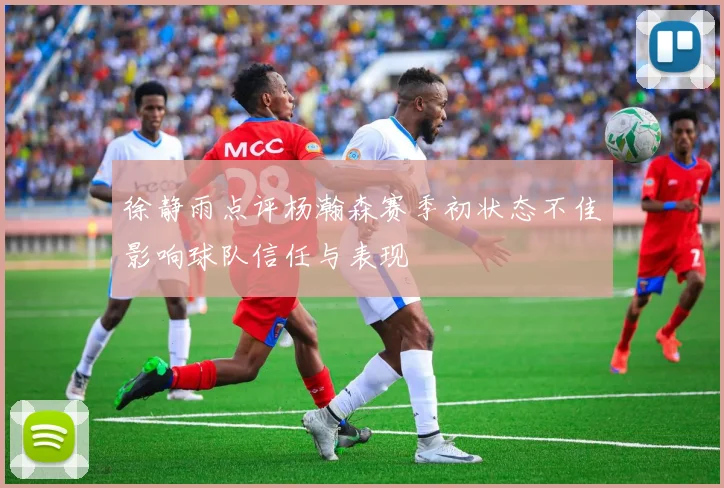 徐静雨点评杨瀚森赛季初状态不佳影响球队信任与表现
