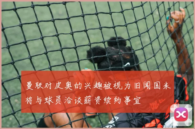 曼联对皮奥的兴趣被视为旧闻国米将与球员洽谈薪资续约事宜
