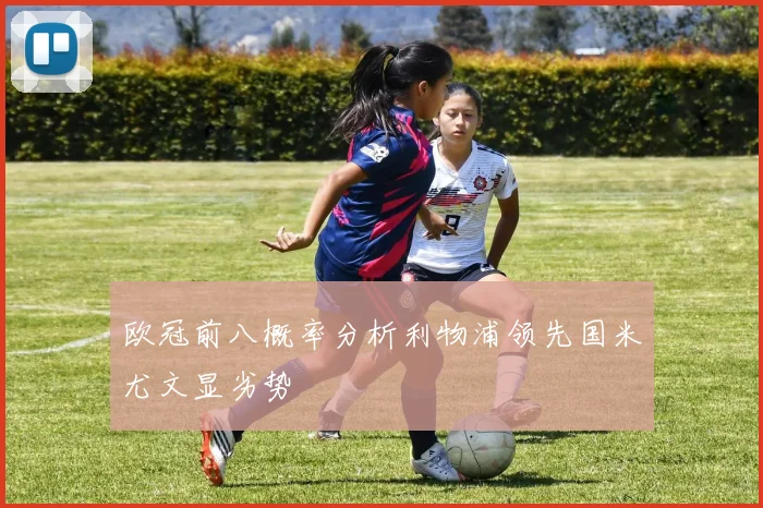 欧冠前八概率分析利物浦领先国米尤文显劣势