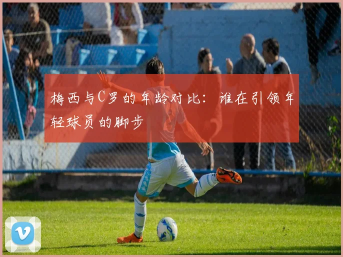 梅西与C罗的年龄对比：谁在引领年轻球员的脚步