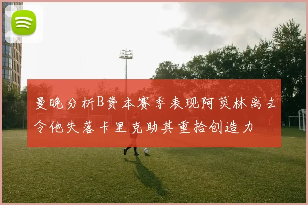 曼晚分析B费本赛季表现阿莫林离去令他失落卡里克助其重拾创造力