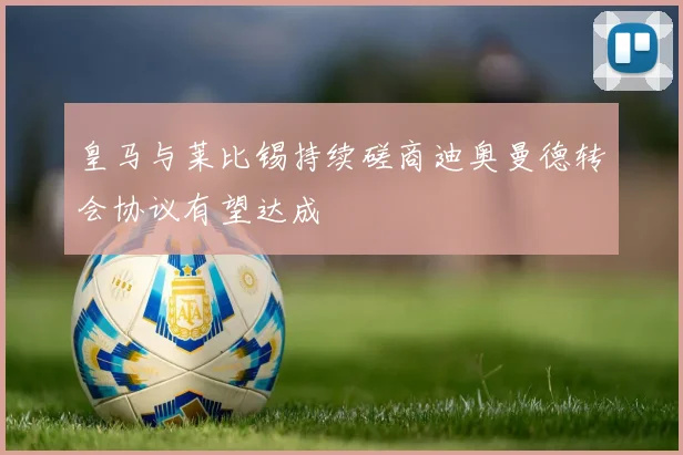 皇马与莱比锡持续磋商迪奥曼德转会协议有望达成