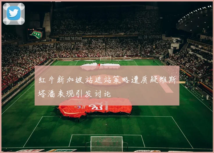 红牛新加坡站进站策略遭质疑维斯塔潘表现引发讨论
