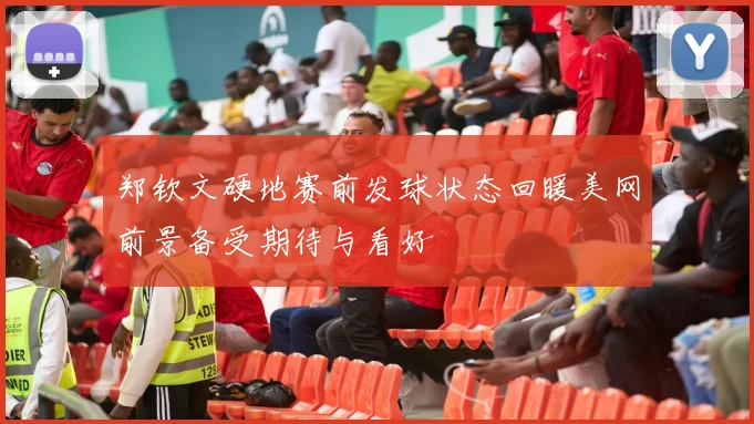 郑钦文硬地赛前发球状态回暖美网前景备受期待与看好